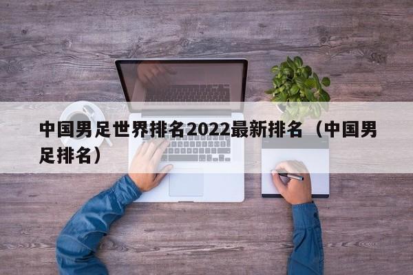 中国男足世界排名2022最新排名（中国男足排名）