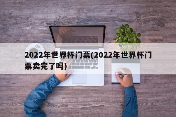 2022年世界杯门票(2022年世界杯门票卖完了吗)  第1张