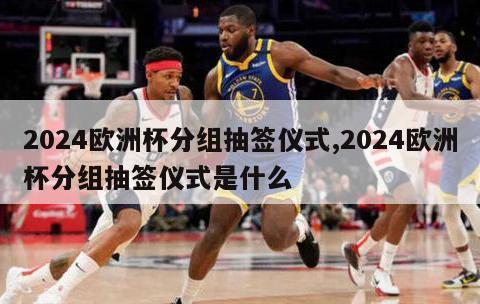 2024欧洲杯分组抽签仪式,2024欧洲杯分组抽签仪式是什么