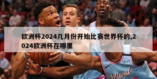 欧洲杯2024几月份开始比赛世界杯的,2024欧洲杯在哪里