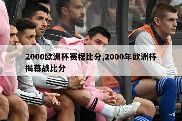 2000欧洲杯赛程比分,2000年欧洲杯揭幕战比分