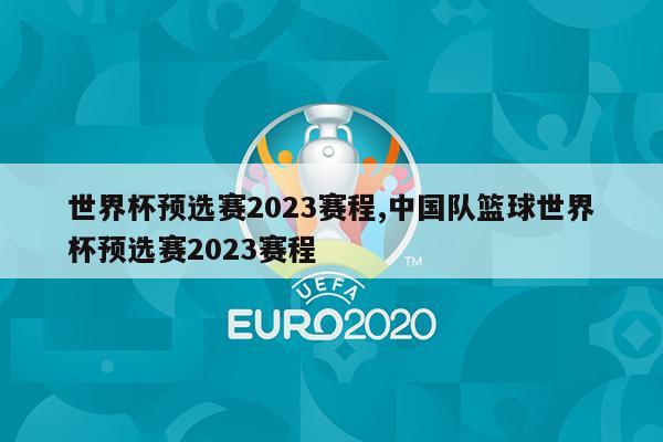 世界杯预选赛2023赛程,中国队篮球世界杯预选赛2023赛程