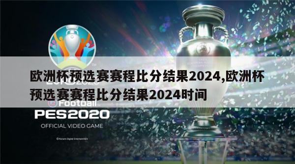 欧洲杯预选赛赛程比分结果2024,欧洲杯预选赛赛程比分结果2024时间