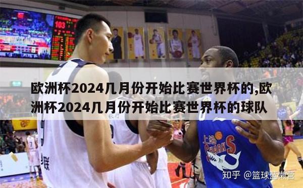 欧洲杯2024几月份开始比赛世界杯的,欧洲杯2024几月份开始比赛世界杯的球队