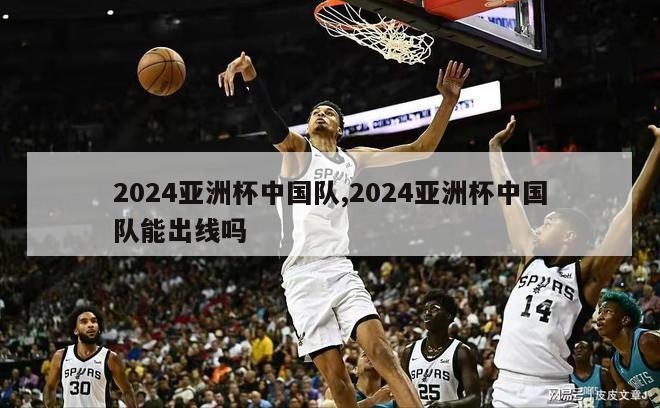 2024亚洲杯中国队,2024亚洲杯中国队能出线吗