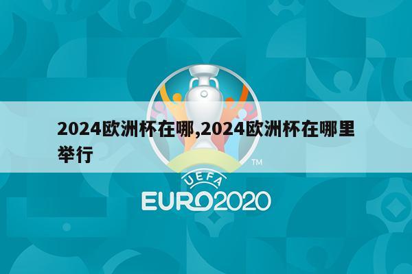 2024欧洲杯在哪,2024欧洲杯在哪里举行