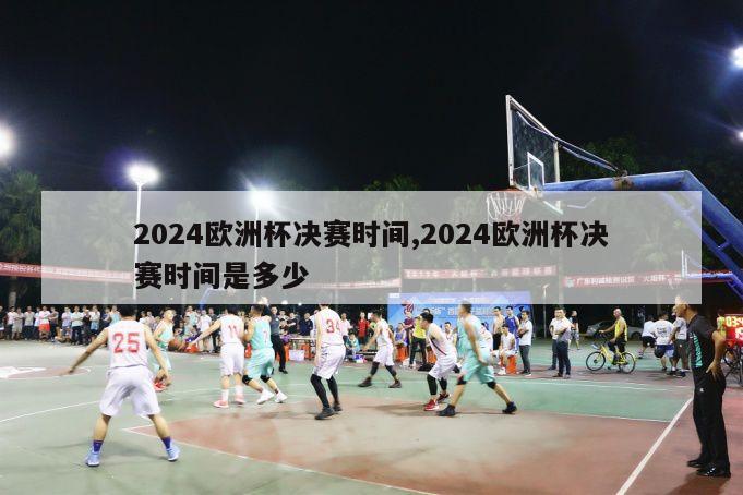 2024欧洲杯决赛时间,2024欧洲杯决赛时间是多少