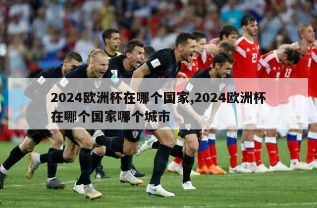 2024欧洲杯在哪个国家,2024欧洲杯在哪个国家哪个城市