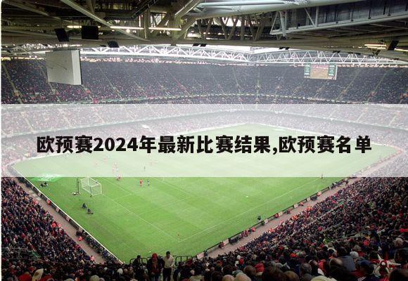 欧预赛2024年最新比赛结果,欧预赛名单