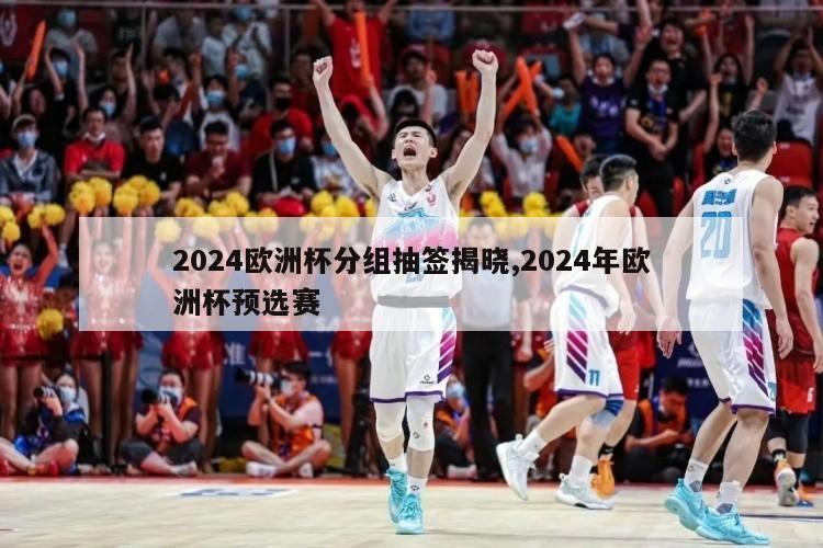 2024欧洲杯分组抽签揭晓,2024年欧洲杯预选赛